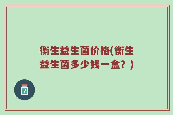 衡生益生菌价格(衡生益生菌多少钱一盒？)
