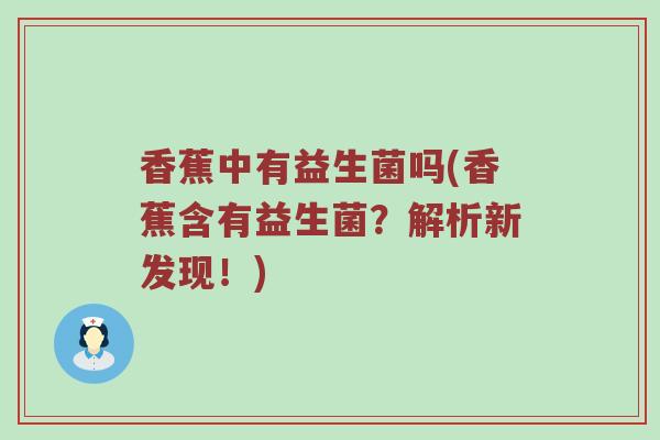 香蕉中有益生菌吗(香蕉含有益生菌？解析新发现！)