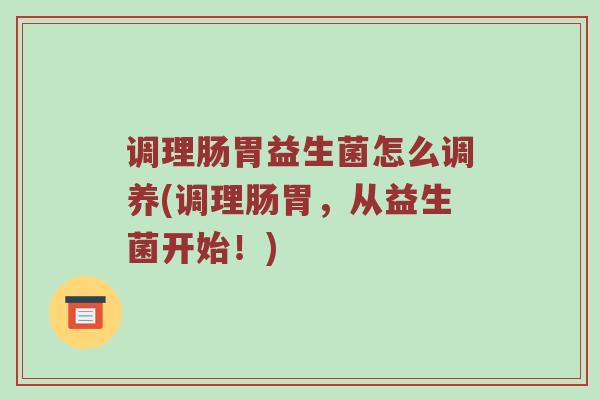 调理肠胃益生菌怎么调养(调理肠胃，从益生菌开始！)