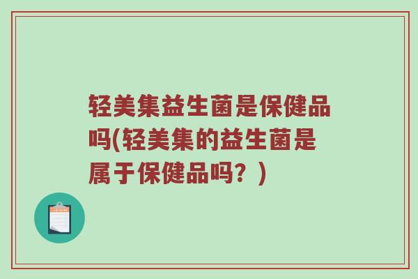 轻美集益生菌是保健品吗(轻美集的益生菌是属于保健品吗?) 轻美集益生菌是保健品吗(轻美集的益生菌是属于保健品吗?)