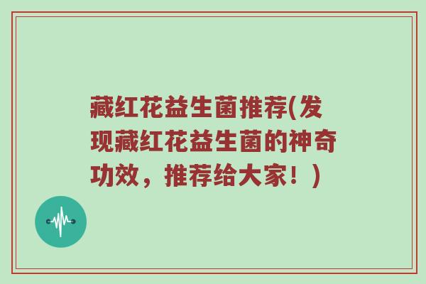 藏红花益生菌推荐(发现藏红花益生菌的神奇功效，推荐给大家！)