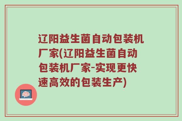 辽阳益生菌自动包装机厂家(辽阳益生菌自动包装机厂家-实现更快速高效的包装生产)