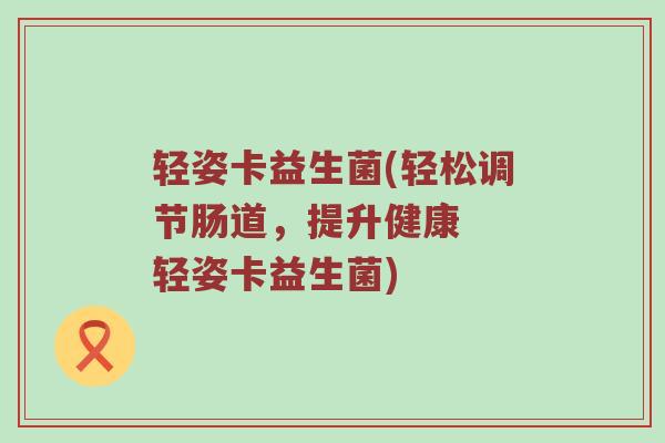 轻姿卡益生菌(轻松调节肠道，提升健康  轻姿卡益生菌)