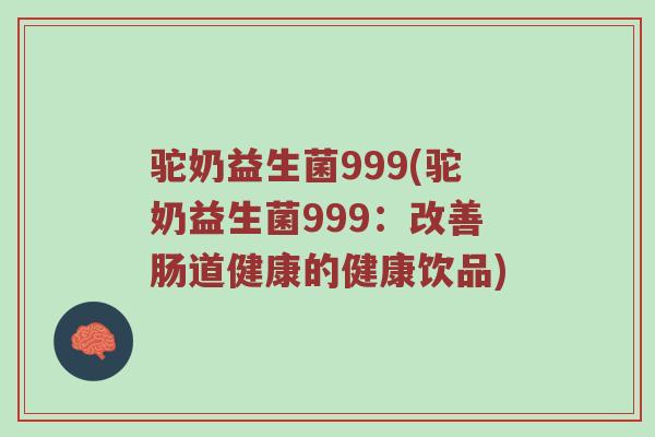 驼奶益生菌999(驼奶益生菌999：改善肠道健康的健康饮品)