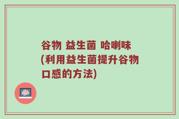谷物 益生菌 哈喇味(利用益生菌提升谷物口感的方法)