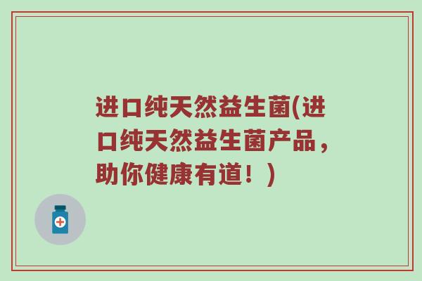 进口纯天然益生菌(进口纯天然益生菌产品，助你健康有道！)
