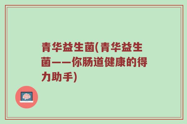 青华益生菌(青华益生菌——你肠道健康的得力助手)