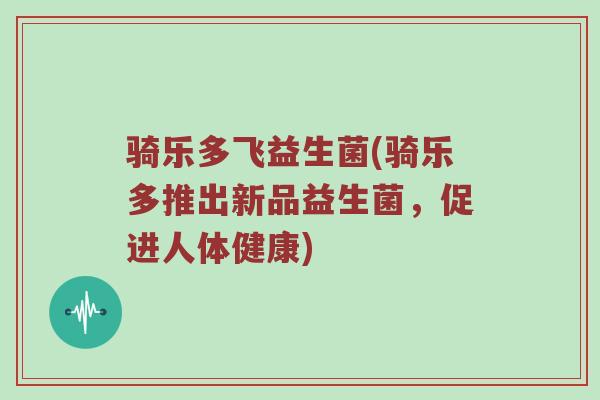 骑乐多飞益生菌(骑乐多推出新品益生菌，促进人体健康)