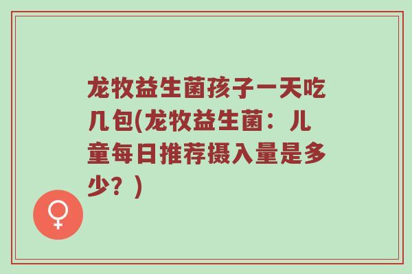 龙牧益生菌孩子一天吃几包(龙牧益生菌:儿童每日推荐摄入量是多少?) 龙牧益生菌孩子一天吃几包(龙牧益生菌:儿童每日推荐摄入量是多少?)