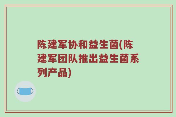 陈建军协和益生菌(陈建军团队推出益生菌系列产品)