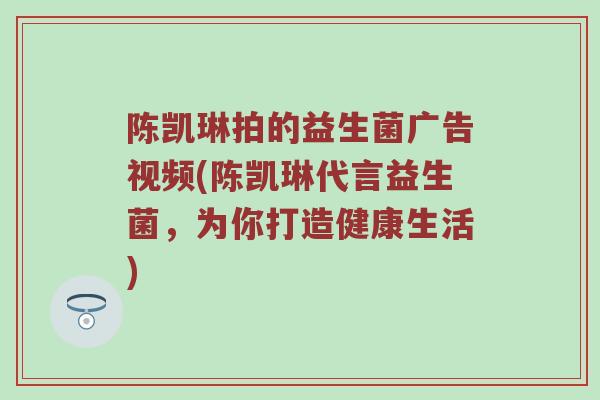 陈凯琳拍的益生菌广告视频(陈凯琳代言益生菌，为你打造健康生活)