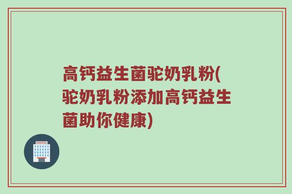 高钙益生菌驼奶乳粉(驼奶乳粉添加高钙益生菌助你健康)