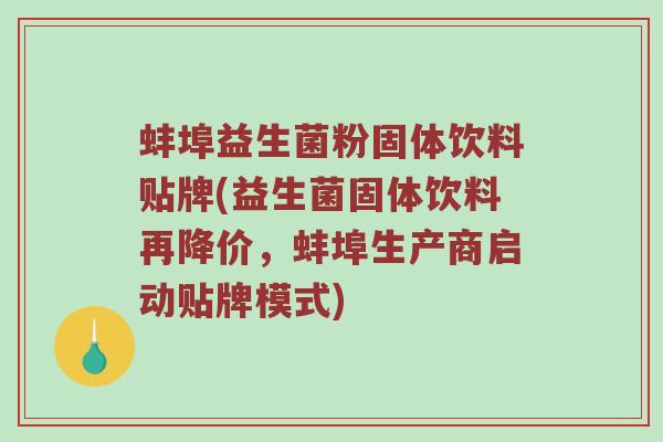 蚌埠益生菌粉固体饮料贴牌(益生菌固体饮料再降价，蚌埠生产商启动贴牌模式)