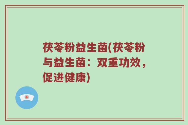 茯苓粉益生菌(茯苓粉与益生菌：双重功效，促进健康)
