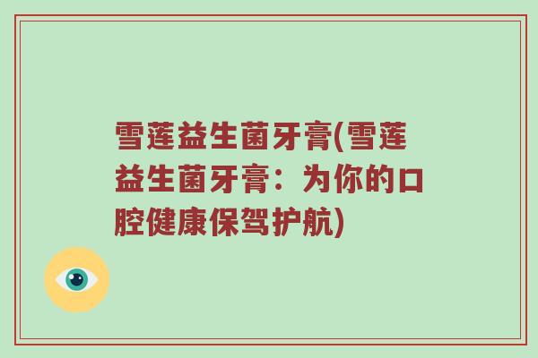 雪莲益生菌牙膏(雪莲益生菌牙膏：为你的口腔健康保驾护航)