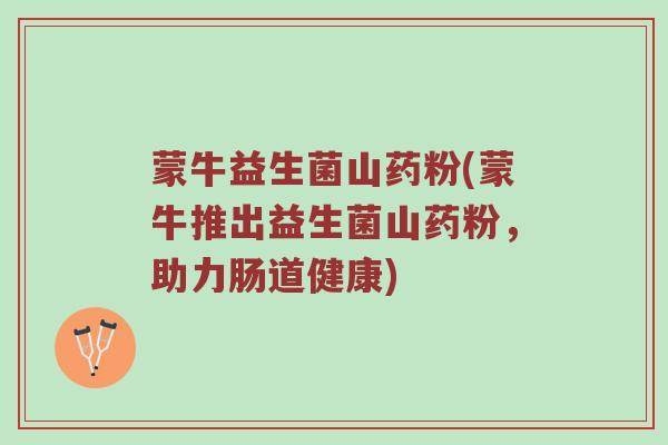 蒙牛益生菌山药粉(蒙牛推出益生菌山药粉,助力肠道健康) 蒙牛益生菌山药粉(蒙牛推出益生菌山药粉,助力肠道健康)