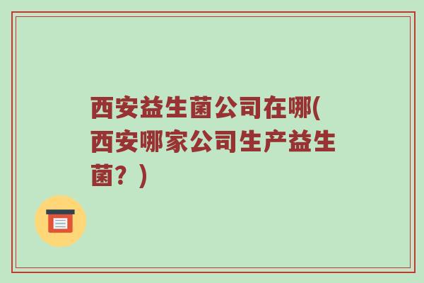西安益生菌公司在哪(西安哪家公司生产益生菌?) 西安益生菌公司在哪(西安哪家公司生产益生菌?)