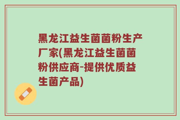 黑龙江益生菌菌粉生产厂家(黑龙江益生菌菌粉供应商-提供优质益生菌产品) 黑龙江益生菌菌粉生产厂家(黑龙江益生菌菌粉供应商-提供优质益生菌产品)