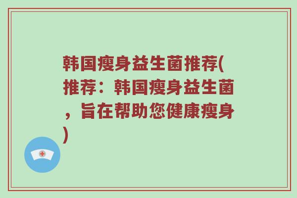 韩国瘦身益生菌推荐(推荐：韩国瘦身益生菌，旨在帮助您健康瘦身)