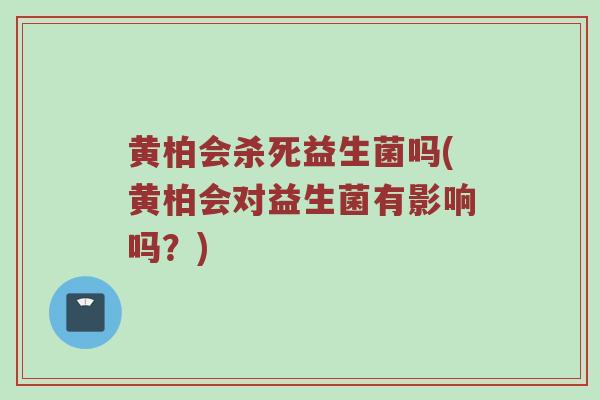 黄柏会杀死益生菌吗(黄柏会对益生菌有影响吗?) 黄柏会杀死益生菌吗(黄柏会对益生菌有影响吗?)