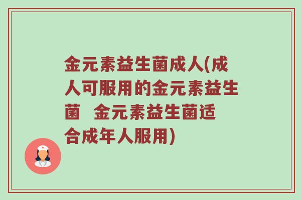 金元素益生菌成人(成人可服用的金元素益生菌  金元素益生菌适合成年人服用)