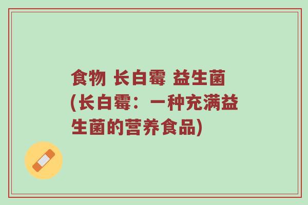 食物 长白霉 益生菌(长白霉:一种充满益生菌的营养食品) 食物 长白霉 益生菌(长白霉:一种充满益生菌的营养食品)