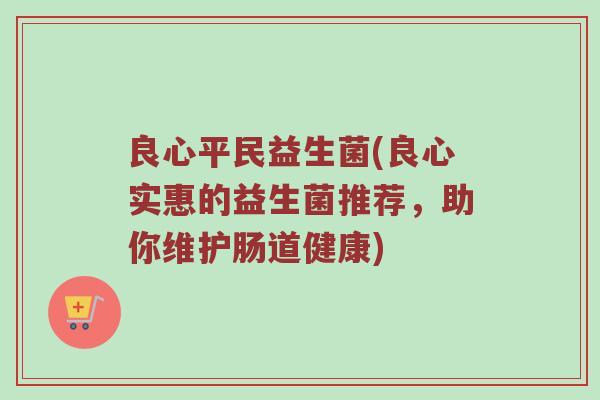 良心平民益生菌(良心实惠的益生菌推荐，助你维护肠道健康)