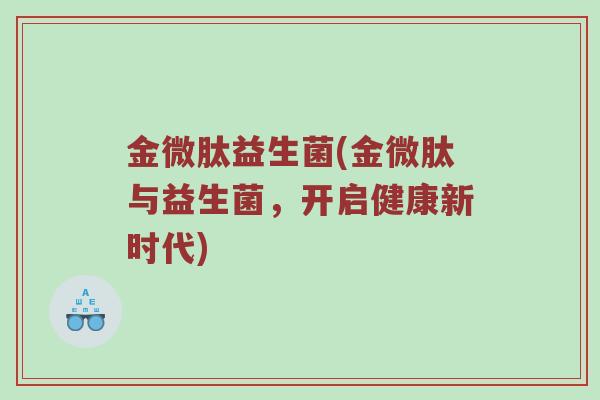 金微肽益生菌(金微肽与益生菌，开启健康新时代)