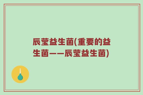 辰莹益生菌(重要的益生菌——辰莹益生菌)