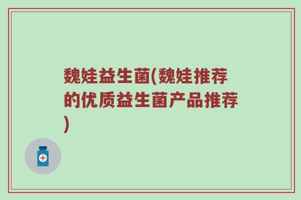 魏娃益生菌(魏娃推荐的优质益生菌产品推荐)