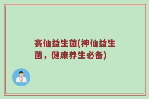 赛仙益生菌(神仙益生菌，健康养生必备)