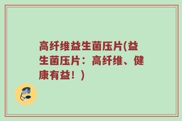 高纤维益生菌压片(益生菌压片：高纤维、健康有益！)