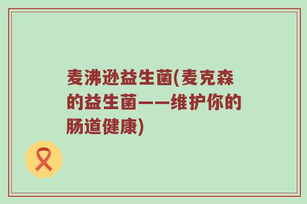 麦沸逊益生菌(麦克森的益生菌——维护你的肠道健康)