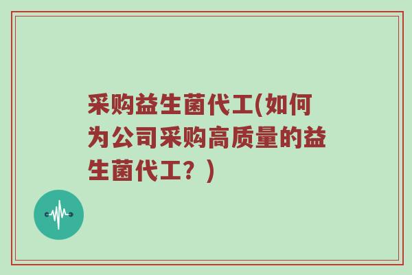 采购益生菌代工(如何为公司采购高质量的益生菌代工？)
