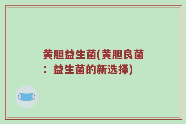 黄胆益生菌(黄胆良菌:益生菌的新选择) 黄胆益生菌(黄胆良菌:益生菌的新选择)