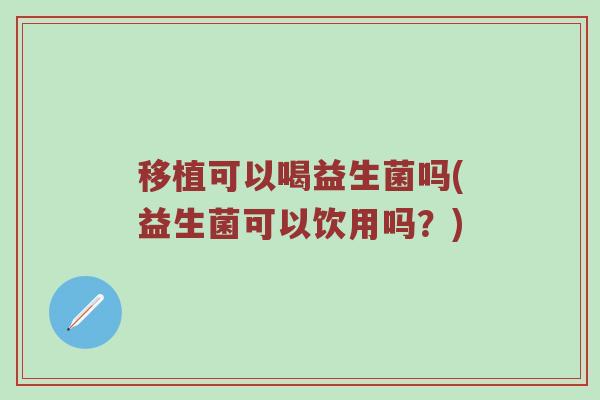 移植可以喝益生菌吗(益生菌可以饮用吗？)