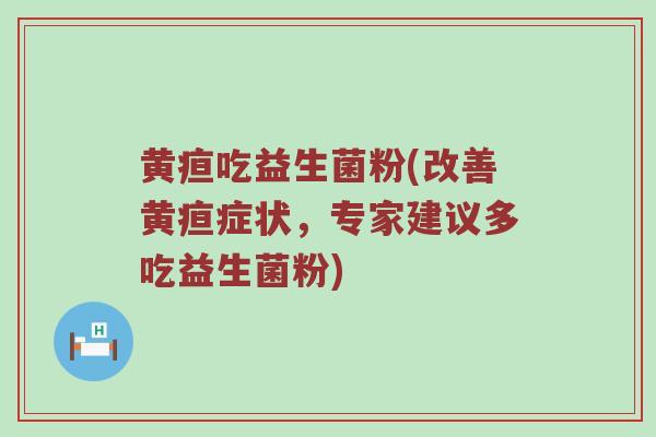 黄疸吃益生菌粉(改善黄疸症状，专家建议多吃益生菌粉)
