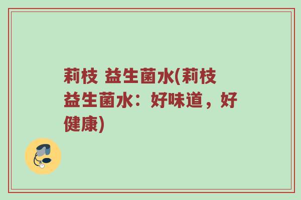 莉枝 益生菌水(莉枝益生菌水：好味道，好健康)