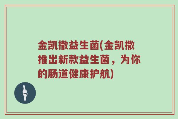 金凯撒益生菌(金凯撒推出新款益生菌，为你的肠道健康护航)