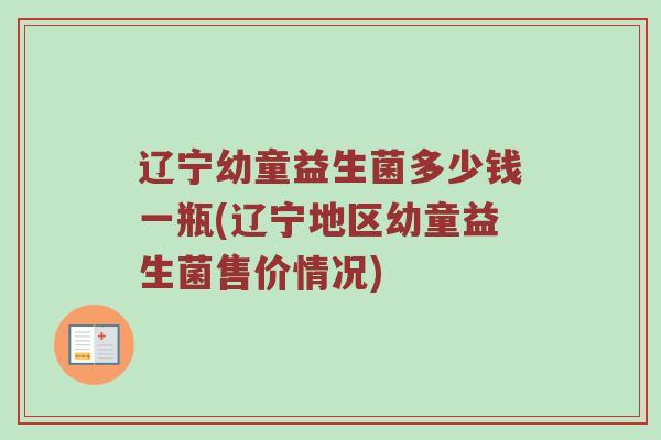 辽宁幼童益生菌多少钱一瓶(辽宁地区幼童益生菌售价情况)