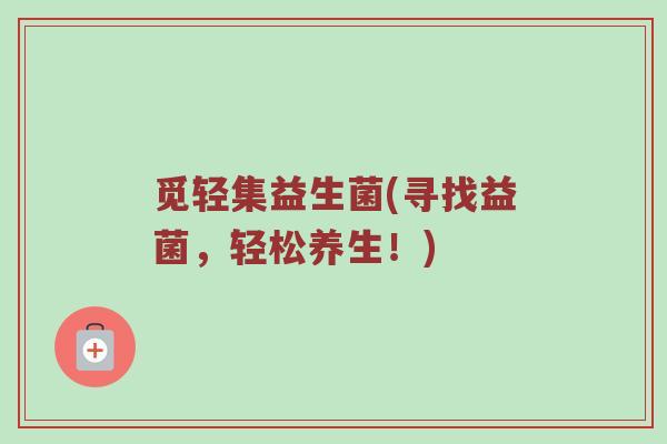 觅轻集益生菌(寻找益菌，轻松养生！)