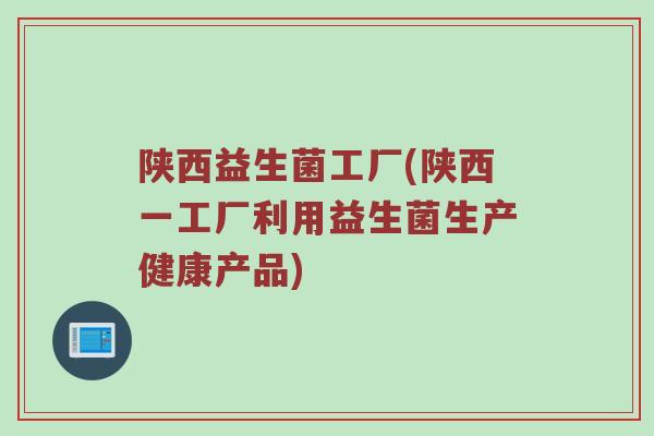 陕西益生菌工厂(陕西一工厂利用益生菌生产健康产品)
