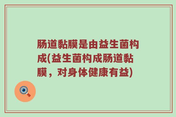 肠道黏膜是由益生菌构成(益生菌构成肠道黏膜，对身体健康有益)