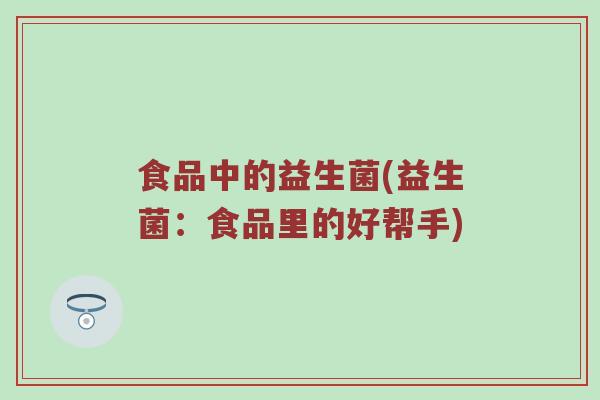 食品中的益生菌(益生菌：食品里的好帮手)