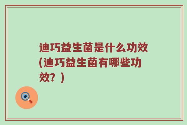 迪巧益生菌是什么功效(迪巧益生菌有哪些功效?) 迪巧益生菌是什么功效(迪巧益生菌有哪些功效?)
