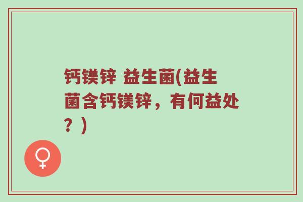 钙镁锌 益生菌(益生菌含钙镁锌，有何益处？)
