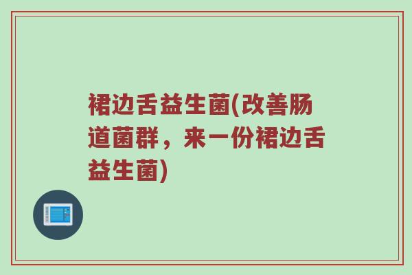 裙边舌益生菌(改善肠道菌群，来一份裙边舌益生菌)