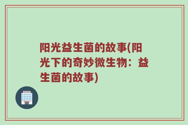 阳光益生菌的故事(阳光下的奇妙微生物：益生菌的故事)