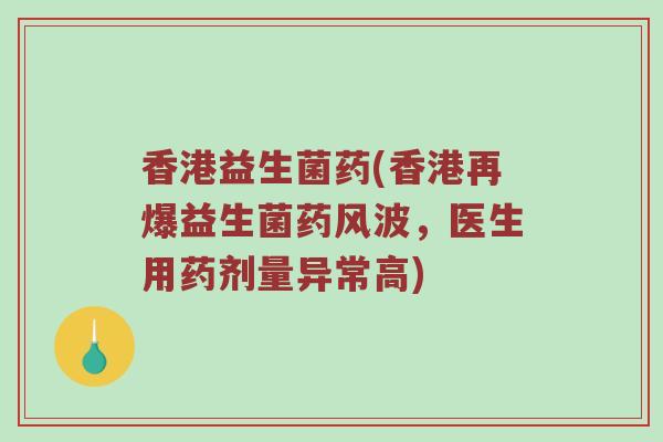 香港益生菌药(香港再爆益生菌药风波，医生用药剂量异常高)