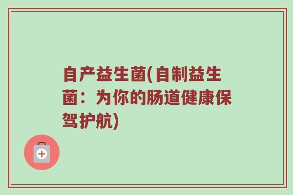 自产益生菌(自制益生菌：为你的肠道健康保驾护航)
